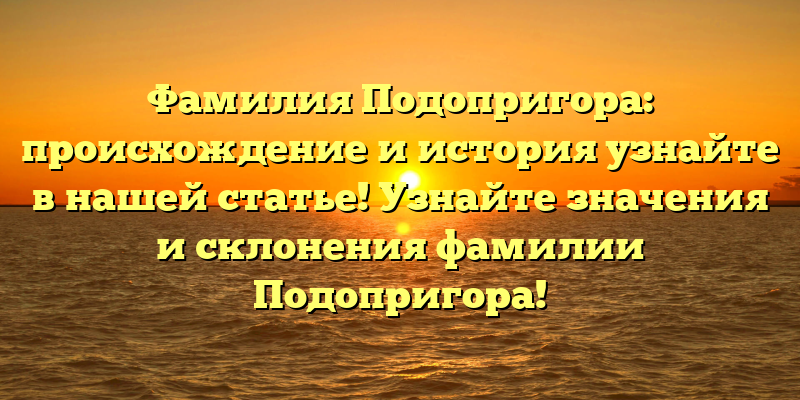 Фамилия Подопригора: происхождение и история узнайте в нашей статье! Узнайте значения и склонения фамилии Подопригора!
