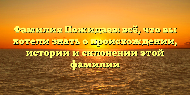 Фамилия Пожидаев: всё, что вы хотели знать о происхождении, истории и склонении этой фамилии
