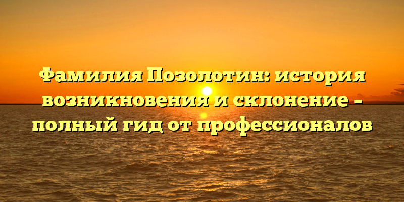 Фамилия Позолотин: история возникновения и склонение – полный гид от профессионалов