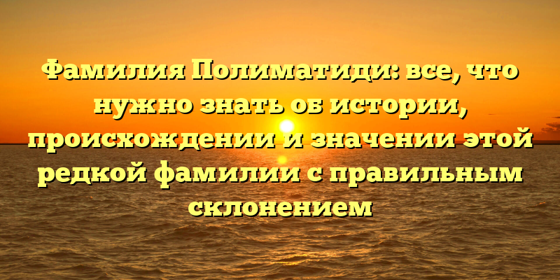 Фамилия Полиматиди: все, что нужно знать об истории, происхождении и значении этой редкой фамилии с правильным склонением