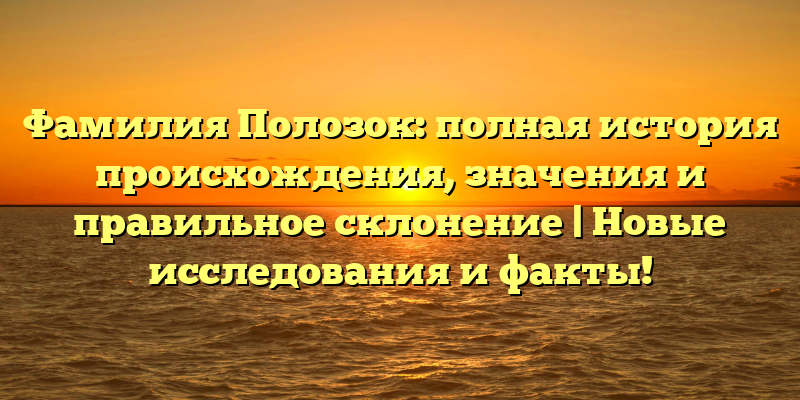 Фамилия Полозок: полная история происхождения, значения и правильное склонение | Новые исследования и факты!