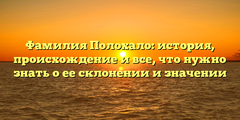 Фамилия Полохало: история, происхождение и все, что нужно знать о ее склонении и значении