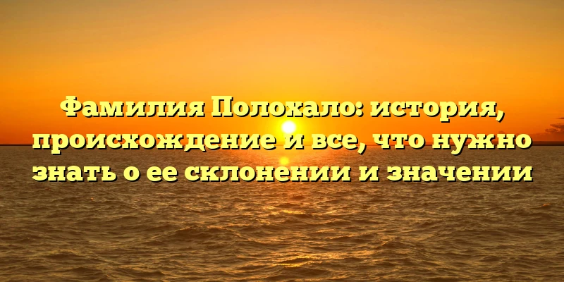 Фамилия Полохало: история, происхождение и все, что нужно знать о ее склонении и значении Фамилия Полохало: история, происхождение и все, что нужно знать о ее склонении и значении