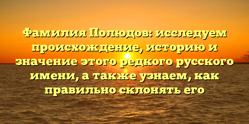 Фамилия Полюдов: исследуем происхождение, историю и значение этого редкого русского имени, а также узнаем, как правильно склонять его