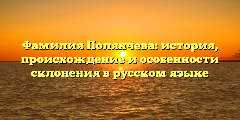 Фамилия Полянчева: история, происхождение и особенности склонения в русском языке