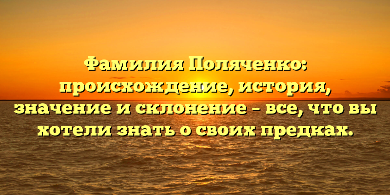 Фамилия Поляченко: происхождение, история, значение и склонение – все, что вы хотели знать о своих предках.