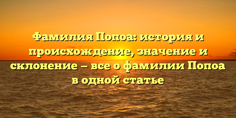 Фамилия Попоа: история и происхождение, значение и склонение — все о фамилии Попоа в одной статье