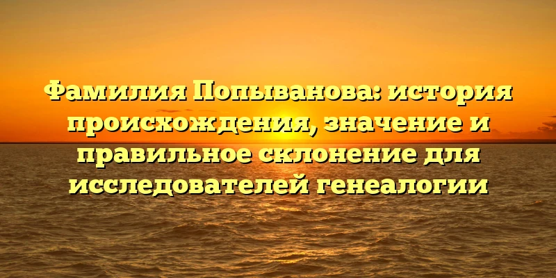 Фамилия Попыванова: история происхождения, значение и правильное склонение для исследователей генеалогии Фамилия Попыванова: история происхождения, значение и правильное склонение для исследователей генеалогии