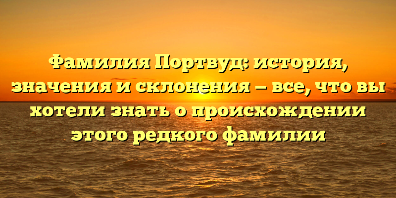 Фамилия Портвуд: история, значения и склонения — все, что вы хотели знать о происхождении этого редкого фамилии