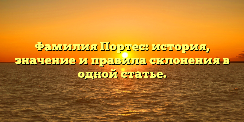 Фамилия Портес: история, значение и правила склонения в одной статье.