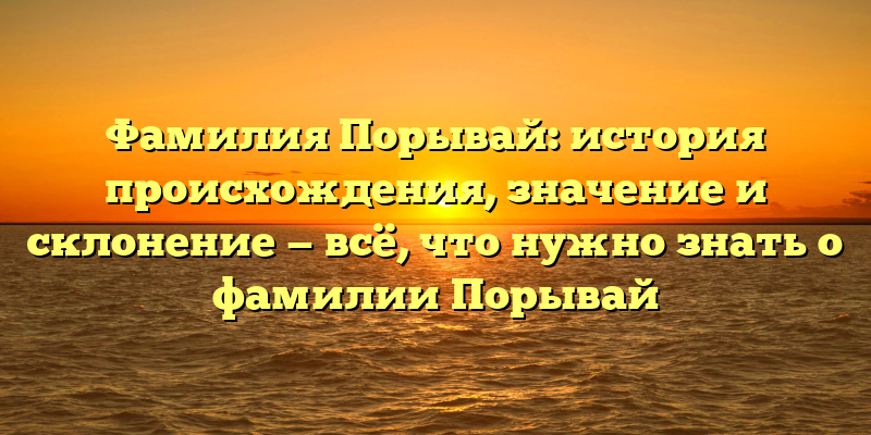 Фамилия Порывай: история происхождения, значение и склонение — всё, что нужно знать о фамилии Порывай