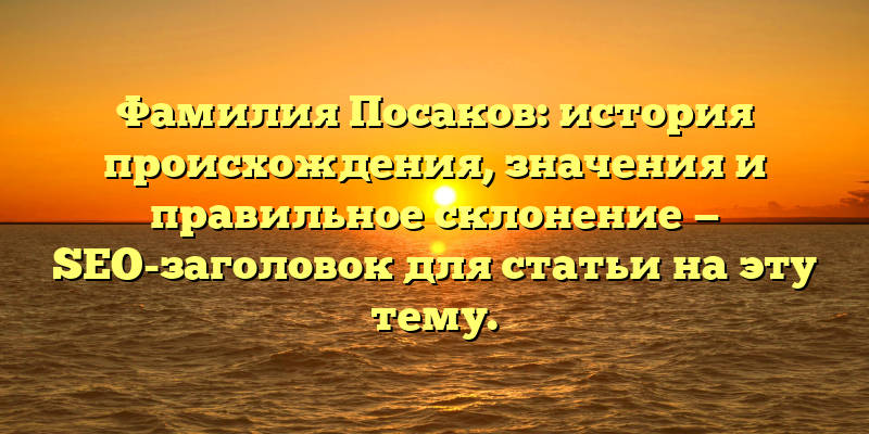 Фамилия Посаков: история происхождения, значения и правильное склонение — SEO-заголовок для статьи на эту тему.