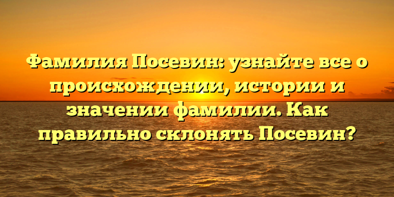 Фамилия Посевин: узнайте все о происхождении, истории и значении фамилии. Как правильно склонять Посевин?
