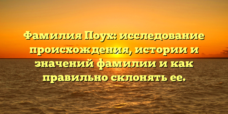 Фамилия Поух: исследование происхождения, истории и значений фамилии и как правильно склонять ее.