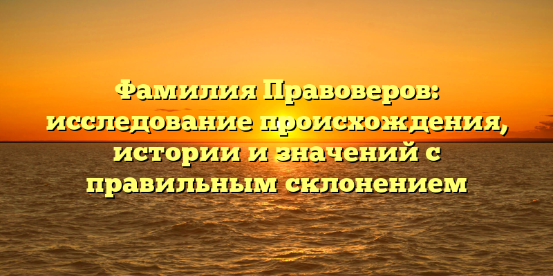 Фамилия Правоверов: исследование происхождения, истории и значений с правильным склонением