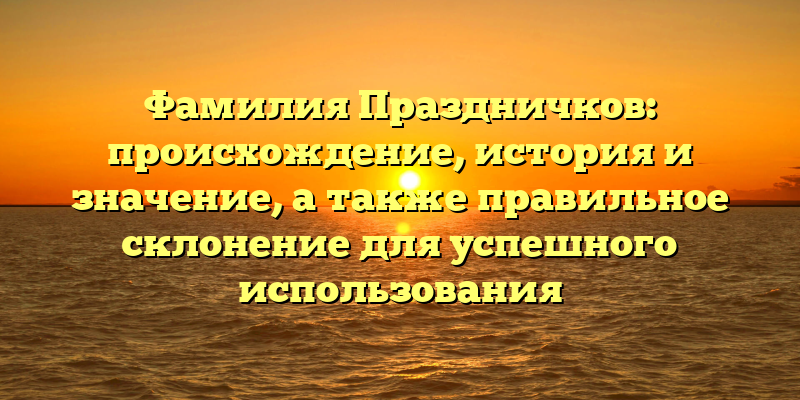Фамилия Праздничков: происхождение, история и значение, а также правильное склонение для успешного использования