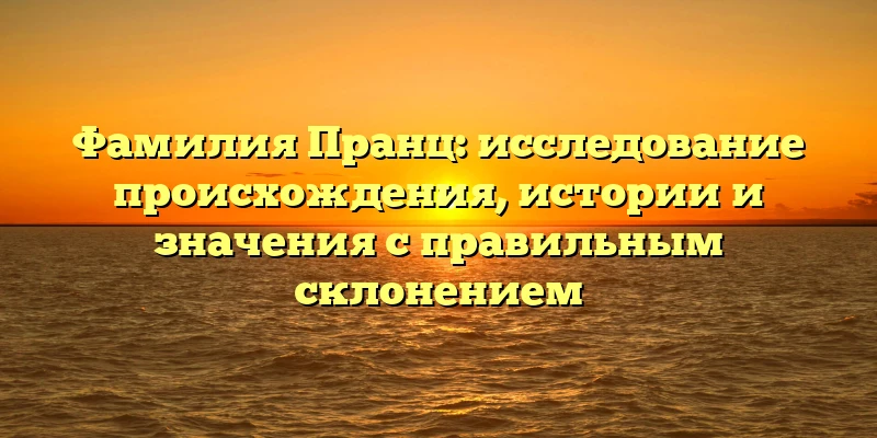 Фамилия Пранц: исследование происхождения, истории и значения с правильным склонением Фамилия Пранц: исследование происхождения, истории и значения с правильным склонением