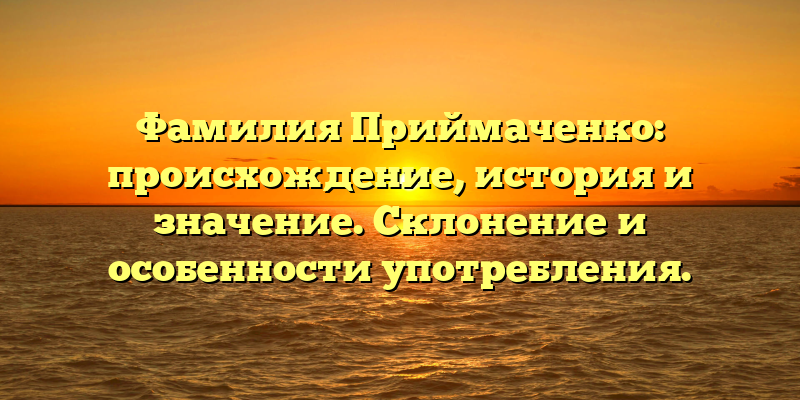 Фамилия Приймаченко: происхождение, история и значение. Склонение и особенности употребления.
