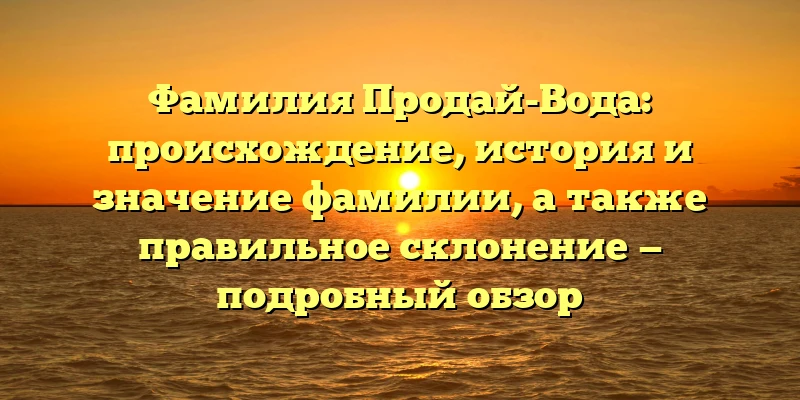 Фамилия Продай-Вода: происхождение, история и значение фамилии, а также правильное склонение — подробный обзор Фамилия Продай-Вода: происхождение, история и значение фамилии, а также правильное склонение — подробный обзор