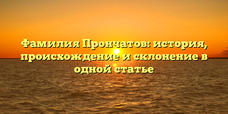 Фамилия Прончатов: история, происхождение и склонение в одной статье