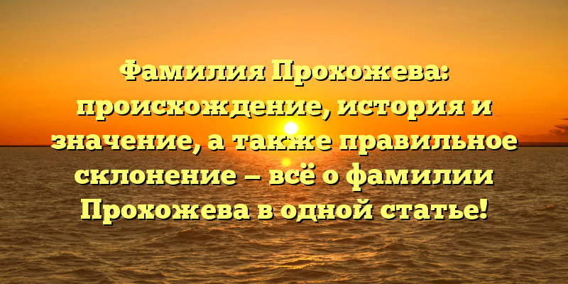 Фамилия Прохожева: происхождение, история и значение, а также правильное склонение — всё о фамилии Прохожева в одной статье!