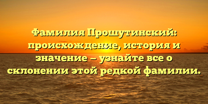 Фамилия Прошутинский: происхождение, история и значение — узнайте все о склонении этой редкой фамилии.