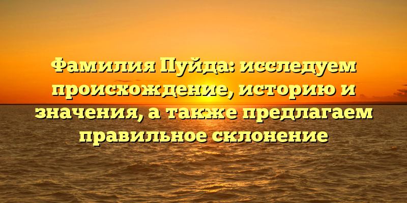 Фамилия Пуйда: исследуем происхождение, историю и значения, а также предлагаем правильное склонение