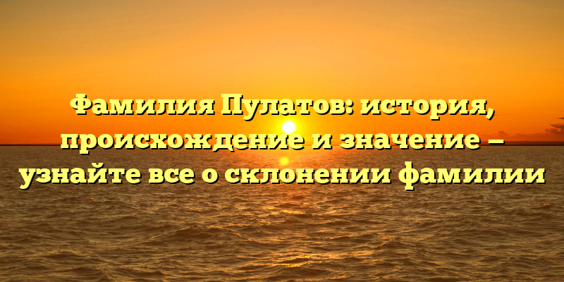 Фамилия Пулатов: история, происхождение и значение — узнайте все о склонении фамилии