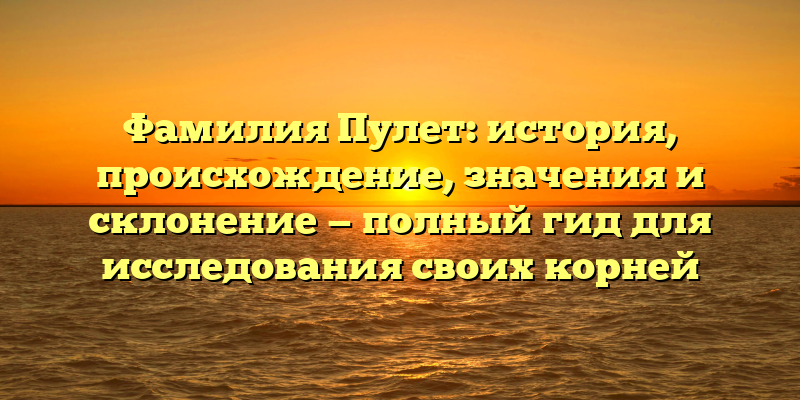 Фамилия Пулет: история, происхождение, значения и склонение — полный гид для исследования своих корней
