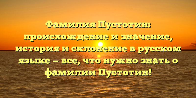 Фамилия Пустотин: происхождение и значение, история и склонение в русском языке — все, что нужно знать о фамилии Пустотин!