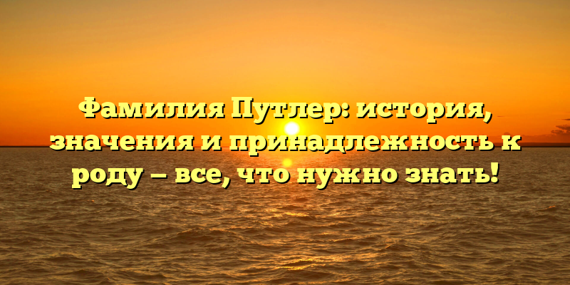Фамилия Путлер: история, значения и принадлежность к роду — все, что нужно знать!
