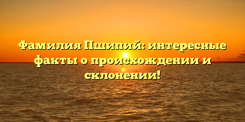 Фамилия Пшипий: интересные факты о происхождении и склонении!