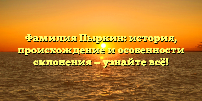 Фамилия Пыркин: история, происхождение и особенности склонения — узнайте всё!