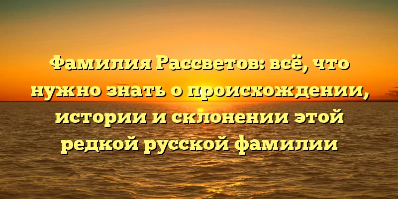 Фамилия Рассветов: всё, что нужно знать о происхождении, истории и склонении этой редкой русской фамилии Фамилия Рассветов: всё, что нужно знать о происхождении, истории и склонении этой редкой русской фамилии