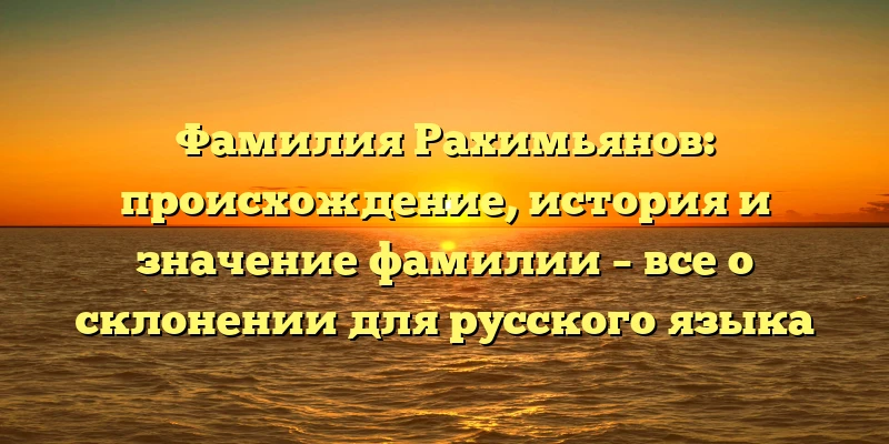 Фамилия Рахимьянов: происхождение, история и значение фамилии – все о склонении для русского языка Фамилия Рахимьянов: происхождение, история и значение фамилии – все о склонении для русского языка
