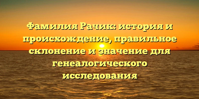Фамилия Рачик: история и происхождение, правильное склонение и значение для генеалогического исследования Фамилия Рачик: история и происхождение, правильное склонение и значение для генеалогического исследования