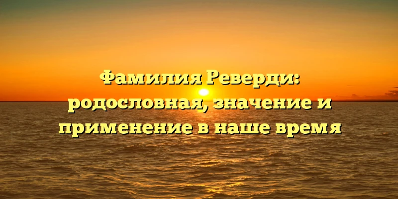 Фамилия Реверди: родословная, значение и применение в наше время Фамилия Реверди: родословная, значение и применение в наше время