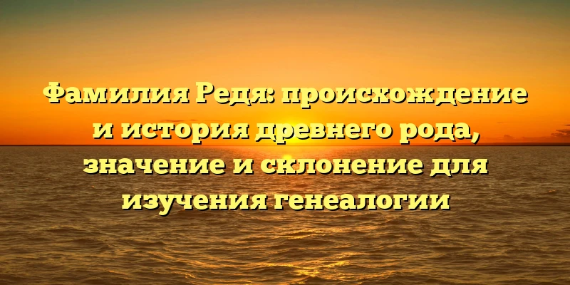 Фамилия Редя: происхождение и история древнего рода, значение и склонение для изучения генеалогии Фамилия Редя: происхождение и история древнего рода, значение и склонение для изучения генеалогии