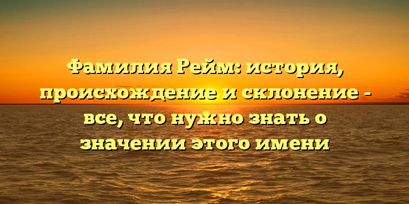 Фамилия Рейм: история, происхождение и склонение - все, что нужно знать о значении этого имени Фамилия Рейм: история, происхождение и склонение - все, что нужно знать о значении этого имени
