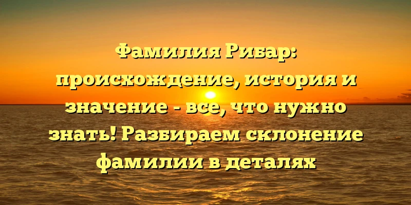 Фамилия Рибар: происхождение, история и значение - все, что нужно знать! Разбираем склонение фамилии в деталях Фамилия Рибар: происхождение, история и значение - все, что нужно знать! Разбираем склонение фамилии в деталях