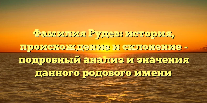Фамилия Рудев: история, происхождение и склонение - подробный анализ и значения данного родового имени Фамилия Рудев: история, происхождение и склонение - подробный анализ и значения данного родового имени