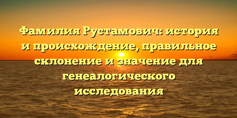 Фамилия Рустамович: история и происхождение, правильное склонение и значение для генеалогического исследования Фамилия Рустамович: история и происхождение, правильное склонение и значение для генеалогического исследования