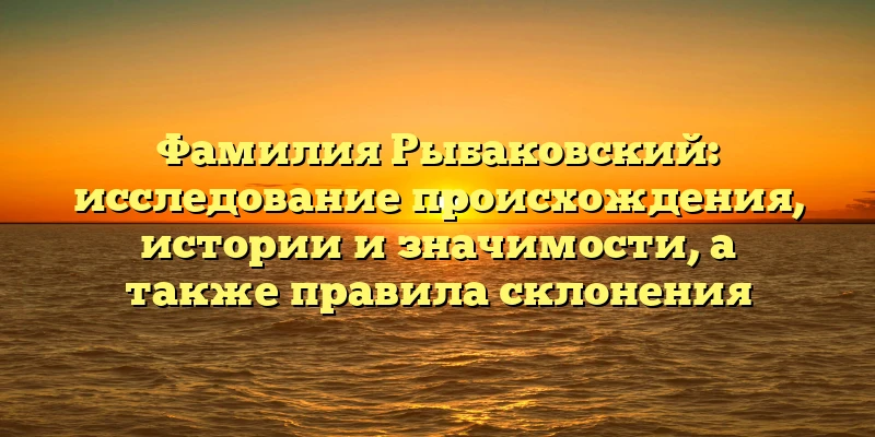 Фамилия Рыбаковский: исследование происхождения, истории и значимости, а также правила склонения Фамилия Рыбаковский: исследование происхождения, истории и значимости, а также правила склонения