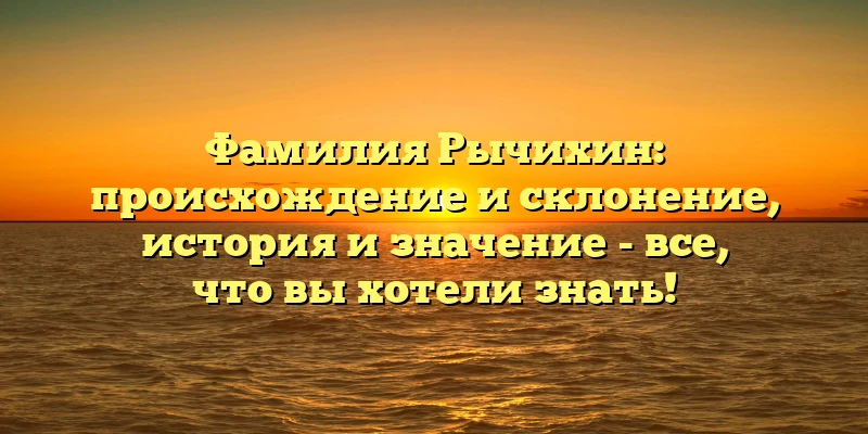 Фамилия Рычихин: происхождение и склонение, история и значение - все, что вы хотели знать! Фамилия Рычихин: происхождение и склонение, история и значение - все, что вы хотели знать!