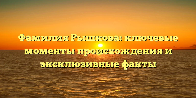 Фамилия Рышкова: ключевые моменты происхождения и эксклюзивные факты Фамилия Рышкова: ключевые моменты происхождения и эксклюзивные факты