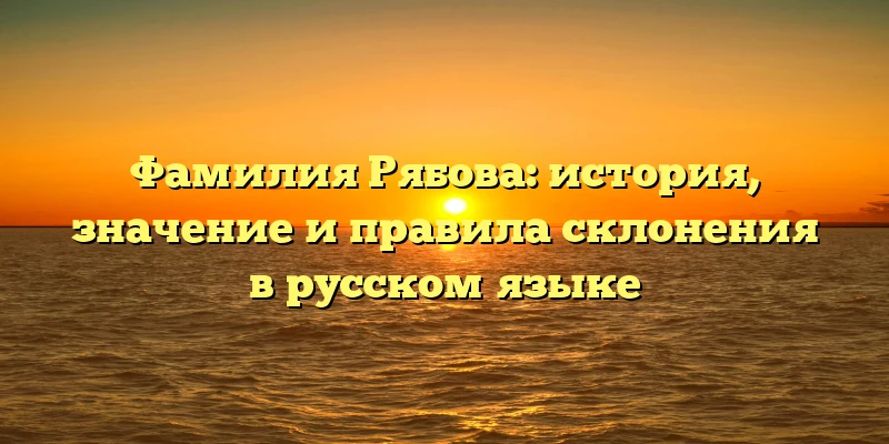 Фамилия Рябова: история, значение и правила склонения в русском языке Фамилия Рябова: история, значение и правила склонения в русском языке