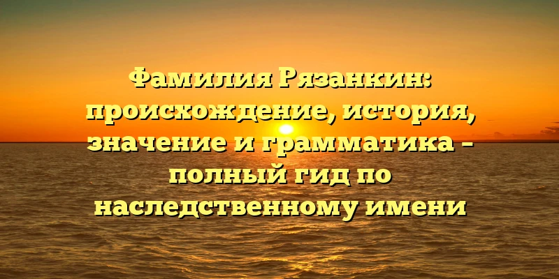 Фамилия Рязанкин: происхождение, история, значение и грамматика – полный гид по наследственному имени Фамилия Рязанкин: происхождение, история, значение и грамматика – полный гид по наследственному имени