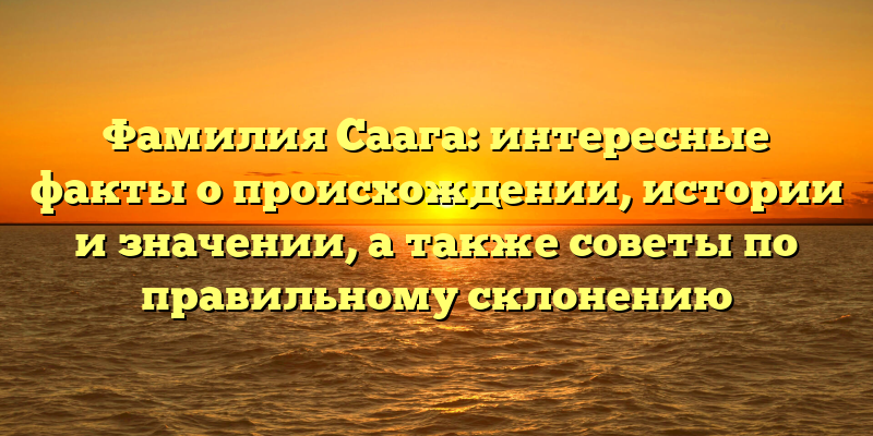 Фамилия Саага: интересные факты о происхождении, истории и значении, а также советы по правильному склонению