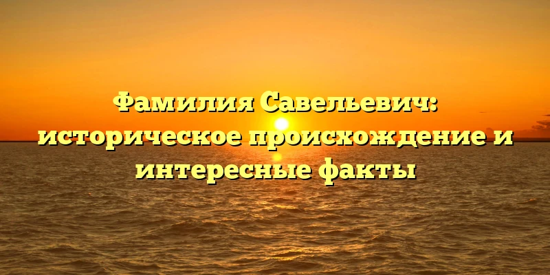 Фамилия Савельевич: историческое происхождение и интересные факты Фамилия Савельевич: историческое происхождение и интересные факты