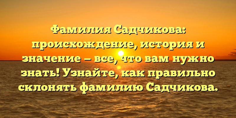 Фамилия Садчикова: происхождение, история и значение — все, что вам нужно знать! Узнайте, как правильно склонять фамилию Садчикова.